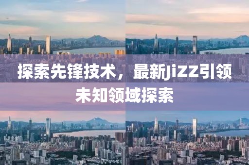 探索先鋒技術(shù)，最新JiZZ引領(lǐng)未知領(lǐng)域探索
