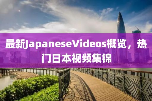 最新JapaneseVideos概覽，熱門日本視頻集錦