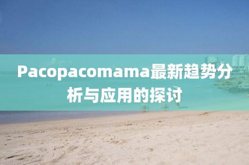 Pacopacomama最新趨勢分析與應(yīng)用的探討