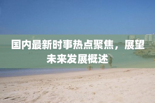 國內(nèi)最新時事熱點聚焦，展望未來發(fā)展概述