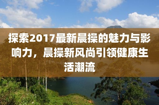 探索2017最新晨操的魅力與影響力，晨操新風(fēng)尚引領(lǐng)健康生活潮流