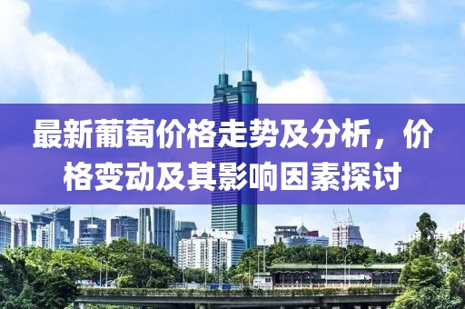 最新葡萄價格走勢及分析，價格變動及其影響因素探討