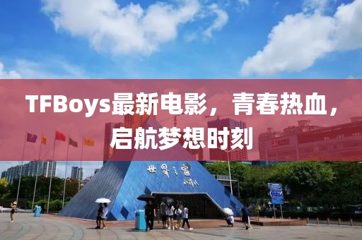 TFBoys最新電影，青春熱血，啟航夢(mèng)想時(shí)刻