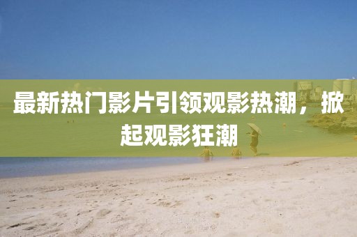 最新熱門影片引領(lǐng)觀影熱潮，掀起觀影狂潮