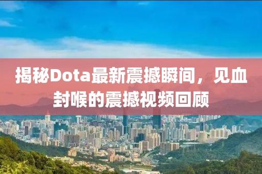揭秘Dota最新震撼瞬間，見血封喉的震撼視頻回顧