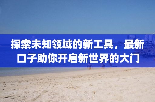 探索未知領域的新工具，最新口子助你開啟新世界的大門