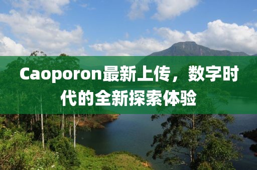 Caoporon最新上傳，數(shù)字時代的全新探索體驗