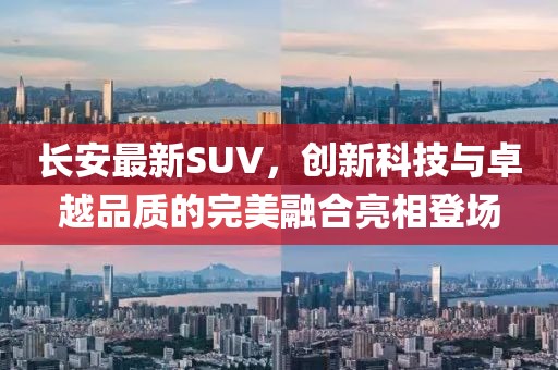 長安最新SUV，創(chuàng)新科技與卓越品質(zhì)的完美融合亮相登場