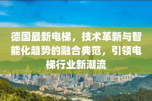 德國最新電梯，技術(shù)革新與智能化趨勢的融合典范，引領(lǐng)電梯行業(yè)新潮流