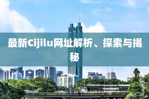最新Cijilu網(wǎng)址解析、探索與揭秘