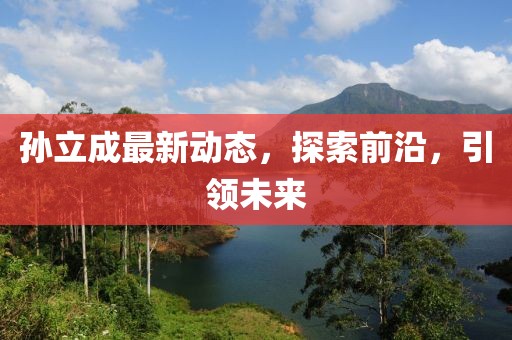 孫立成最新動態(tài)，探索前沿，引領未來