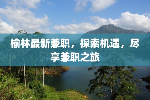 榆林最新兼職，探索機(jī)遇，盡享兼職之旅