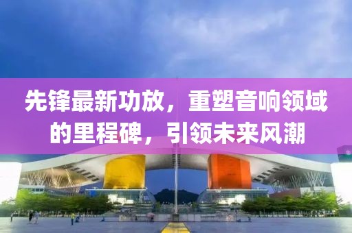 先鋒最新功放，重塑音響領(lǐng)域的里程碑，引領(lǐng)未來風(fēng)潮