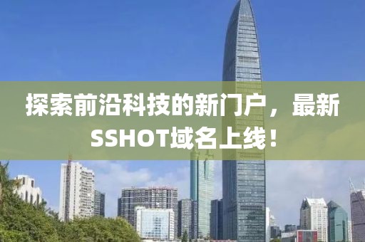 探索前沿科技的新門戶，最新SSHOT域名上線！