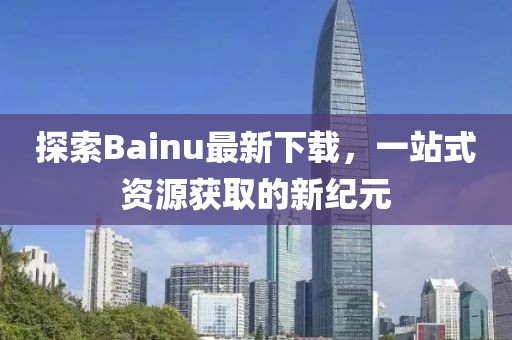 探索Bainu最新下載，一站式資源獲取的新紀元