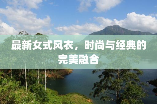 最新女式風(fēng)衣，時(shí)尚與經(jīng)典的完美融合