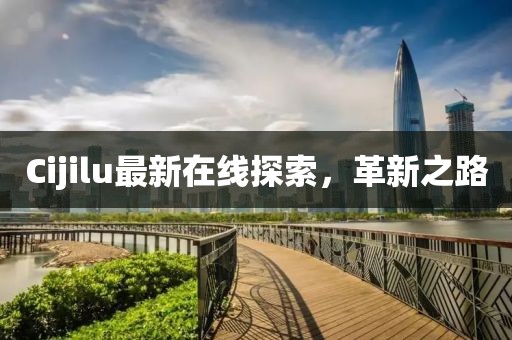Cijilu最新在線探索，革新之路