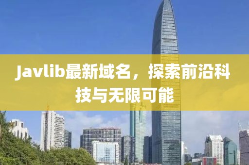 Javlib最新域名，探索前沿科技與無限可能