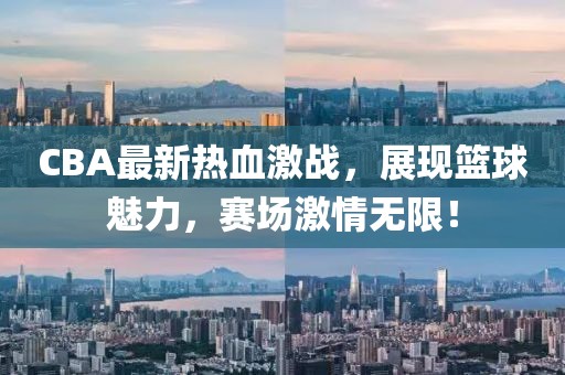 CBA最新熱血激戰(zhàn)，展現(xiàn)籃球魅力，賽場激情無限！