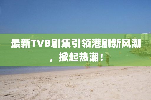 最新TVB劇集引領(lǐng)港劇新風(fēng)潮，掀起熱潮！