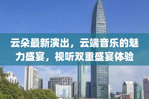 云朵最新演出，云端音樂的魅力盛宴，視聽雙重盛宴體驗