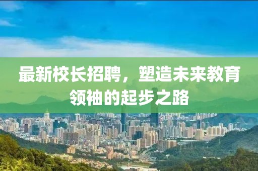 最新校長招聘，塑造未來教育領(lǐng)袖的起步之路