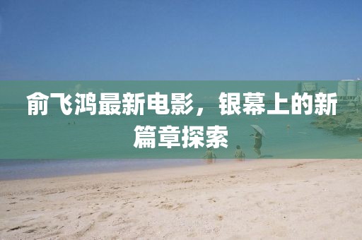 俞飛鴻最新電影，銀幕上的新篇章探索