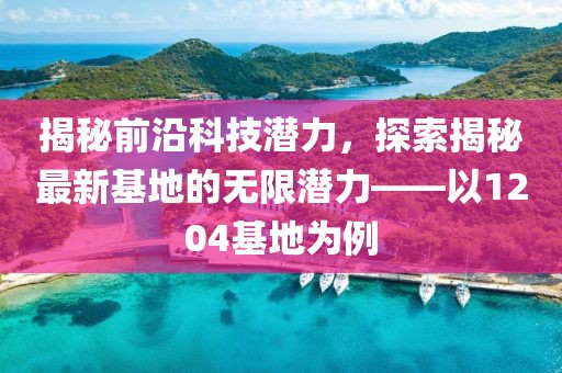 揭秘前沿科技潛力，探索揭秘最新基地的無(wú)限潛力——以1204基地為例