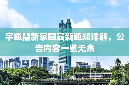 宇通鼎新家園最新通知詳解，公告內(nèi)容一覽無余