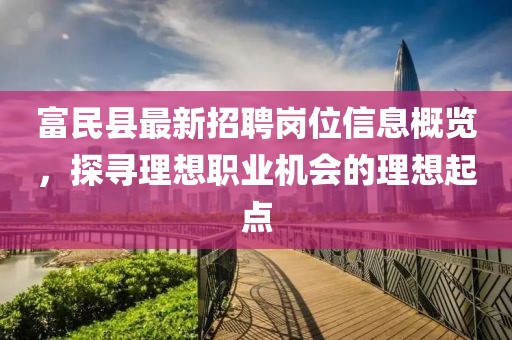 富民縣最新招聘崗位信息概覽，探尋理想職業(yè)機(jī)會(huì)的理想起點(diǎn)