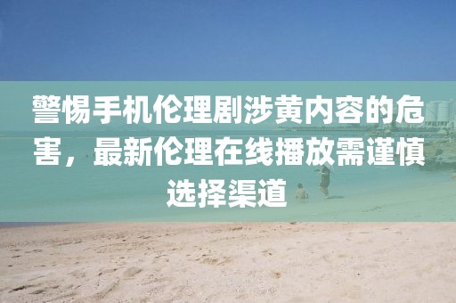 警惕手機(jī)倫理劇涉黃內(nèi)容的危害，最新倫理在線播放需謹(jǐn)慎選擇渠道