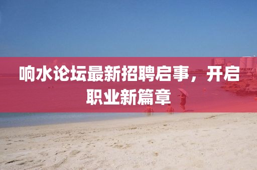 響水論壇最新招聘啟事，開(kāi)啟職業(yè)新篇章