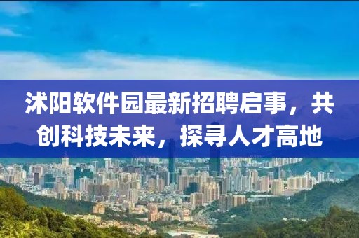 沭陽軟件園最新招聘啟事，共創(chuàng)科技未來，探尋人才高地