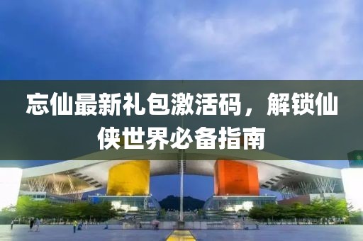忘仙最新禮包激活碼，解鎖仙俠世界必備指南