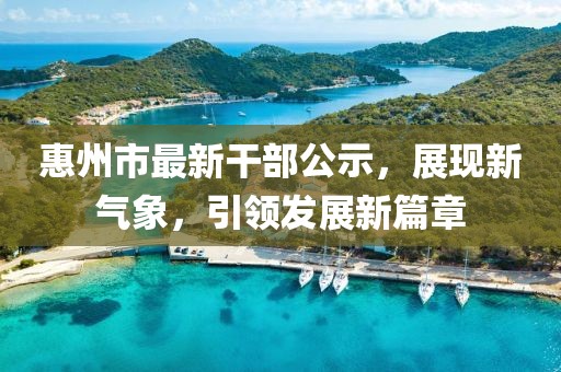 惠州市最新干部公示，展現(xiàn)新氣象，引領發(fā)展新篇章