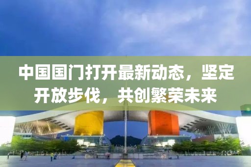 中國國門打開最新動態(tài)，堅定開放步伐，共創(chuàng)繁榮未來