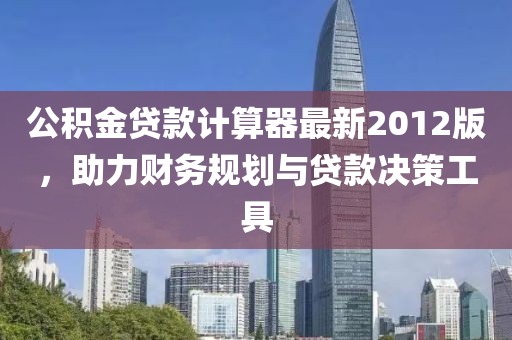 公積金貸款計(jì)算器最新2012版，助力財(cái)務(wù)規(guī)劃與貸款決策工具