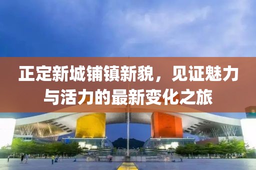正定新城鋪鎮(zhèn)新貌，見證魅力與活力的最新變化之旅