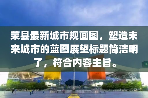 榮縣最新城市規(guī)畫圖，塑造未來城市的藍(lán)圖展望標(biāo)題簡潔明了，符合內(nèi)容主旨。