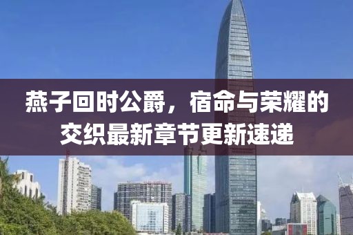 燕子回時公爵，宿命與榮耀的交織最新章節(jié)更新速遞