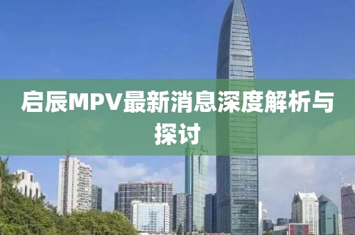 啟辰MPV最新消息深度解析與探討