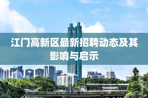 江門高新區(qū)最新招聘動(dòng)態(tài)及其影響與啟示