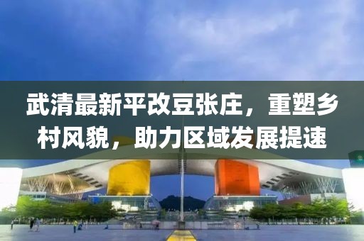 武清最新平改豆張莊，重塑鄉(xiāng)村風(fēng)貌，助力區(qū)域發(fā)展提速