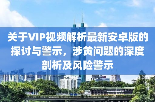 關(guān)于VIP視頻解析最新安卓版的探討與警示，涉黃問題的深度剖析及風(fēng)險警示