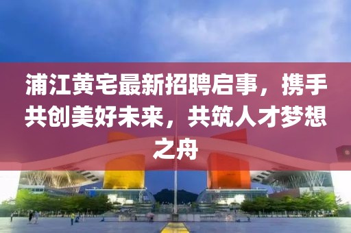 浦江黃宅最新招聘啟事，攜手共創(chuàng)美好未來，共筑人才夢(mèng)想之舟