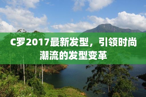 C羅2017最新發(fā)型，引領(lǐng)時尚潮流的發(fā)型變革
