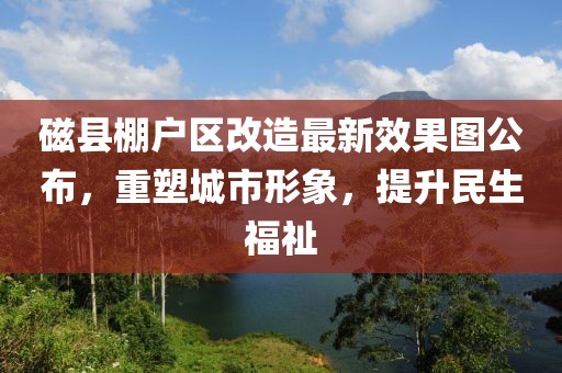 磁縣棚戶區(qū)改造最新效果圖公布，重塑城市形象，提升民生福祉