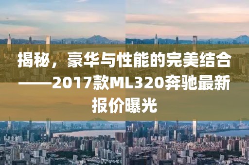 揭秘，豪華與性能的完美結(jié)合——2017款ML320奔馳最新報價曝光
