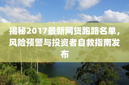 揭秘2017最新網(wǎng)貸跑路名單，風(fēng)險預(yù)警與投資者自救指南發(fā)布