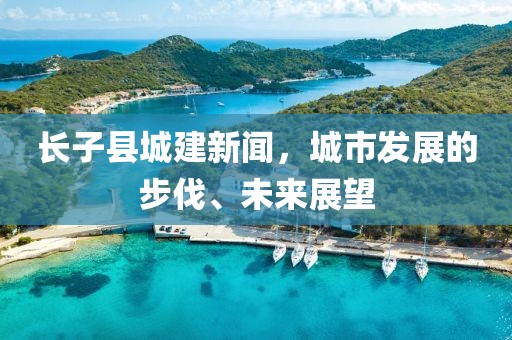 長(zhǎng)子縣城建新聞，城市發(fā)展的步伐、未來展望
